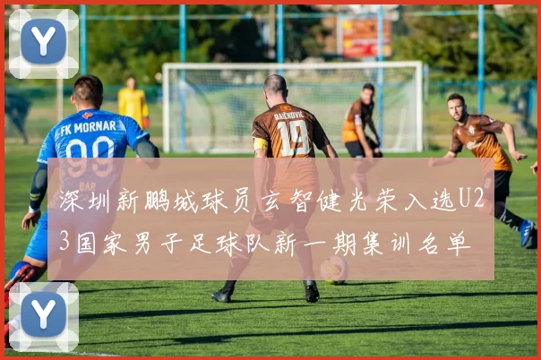 深圳新鹏城球员玄智健光荣入选U23国家男子足球队新一期集训名单