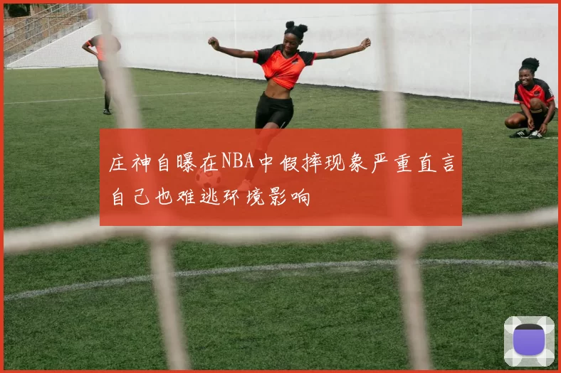 庄神自曝在NBA中假摔现象严重直言自己也难逃环境影响