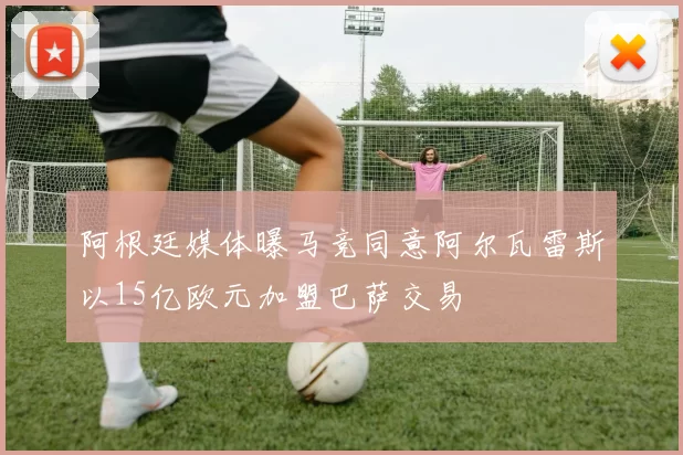 阿根廷媒体曝马竞同意阿尔瓦雷斯以15亿欧元加盟巴萨交易