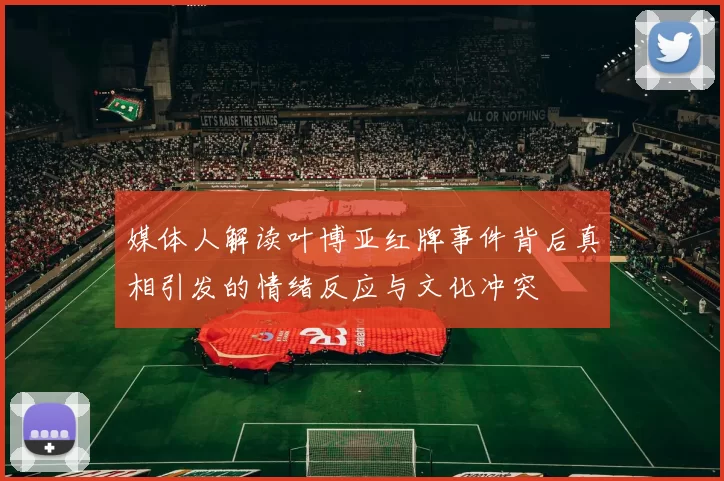 媒体人解读叶博亚红牌事件背后真相引发的情绪反应与文化冲突