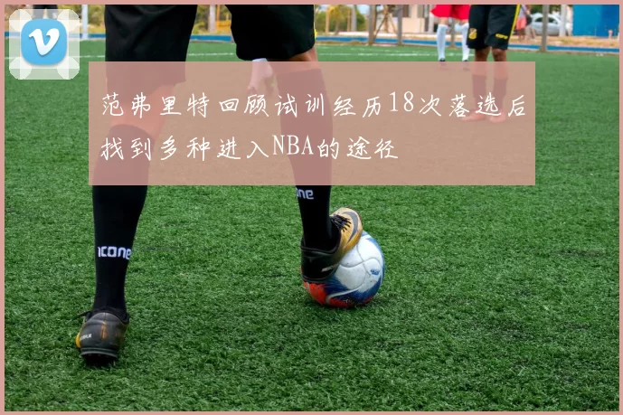 范弗里特回顾试训经历18次落选后找到多种进入NBA的途径