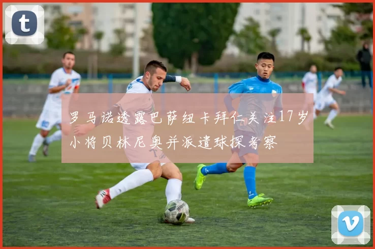 罗马诺透露巴萨纽卡拜仁关注17岁小将贝林尼奥并派遣球探考察