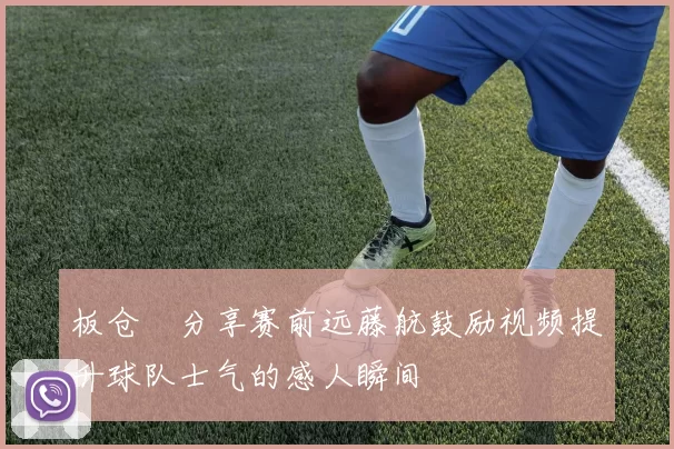 板仓滉分享赛前远藤航鼓励视频提升球队士气的感人瞬间