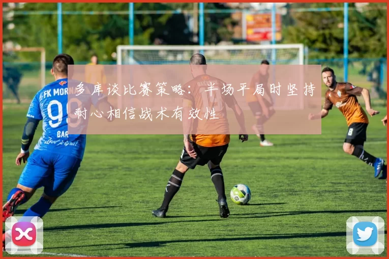 多库谈比赛策略：半场平局时坚持耐心相信战术有效性